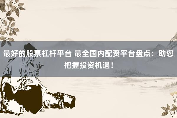 最好的股票杠杆平台 最全国内配资平台盘点:助您把握投资机遇!