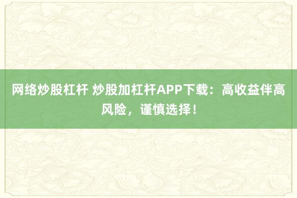 网络炒股杠杆 炒股加杠杆APP下载:高收益伴高风险,谨慎选择!