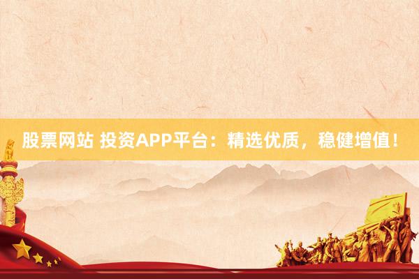 股票网站 投资APP平台:精选优质,稳健增值!