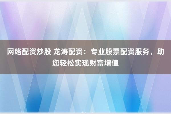 网络配资炒股 龙涛配资:专业股票配资服务,助您轻松实现财富增值