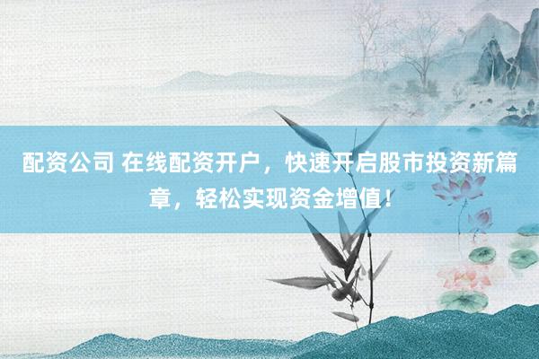 配资公司 在线配资开户，快速开启股市投资新篇章，轻松实现资金增值！