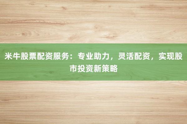 米牛股票配资服务：专业助力，灵活配资，实现股市投资新策略