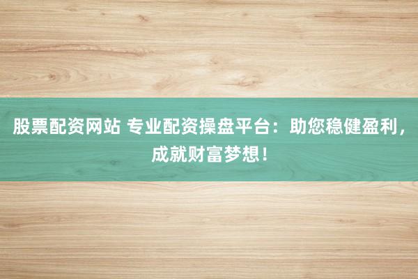 股票配资网站 专业配资操盘平台:助您稳健盈利,成就财富梦想!