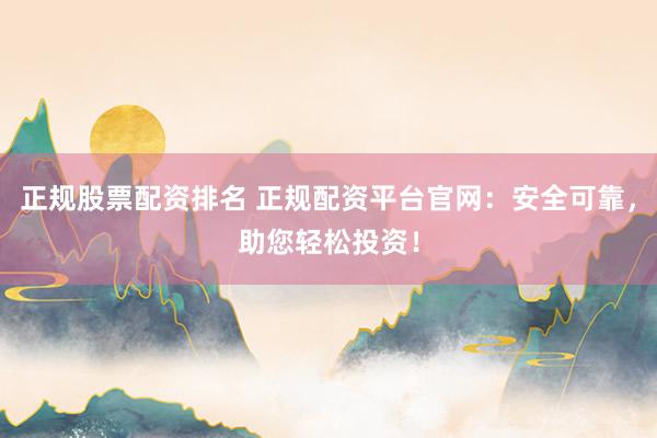 正规股票配资排名 正规配资平台官网：安全可靠，助您轻松投资！