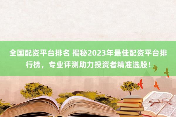 全国配资平台排名 揭秘2023年最佳配资平台排行榜，专业评测助力投资者精准选股！