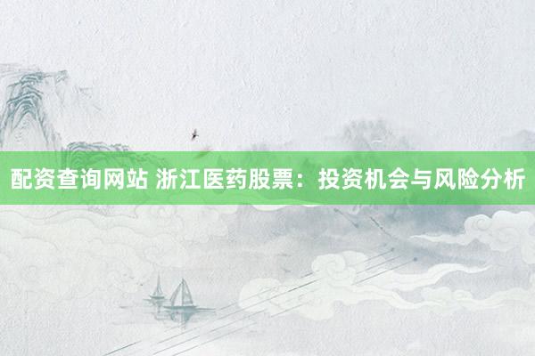 配资查询网站 浙江医药股票：投资机会与风险分析