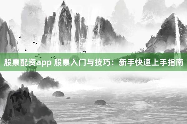 股票配资app 股票入门与技巧：新手快速上手指南
