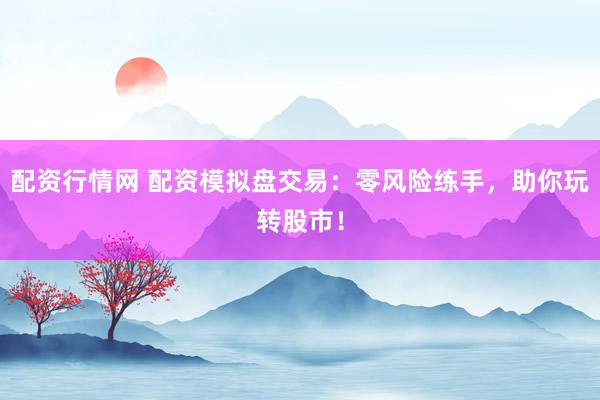 配资行情网 配资模拟盘交易:零风险练手,助你玩转股市!