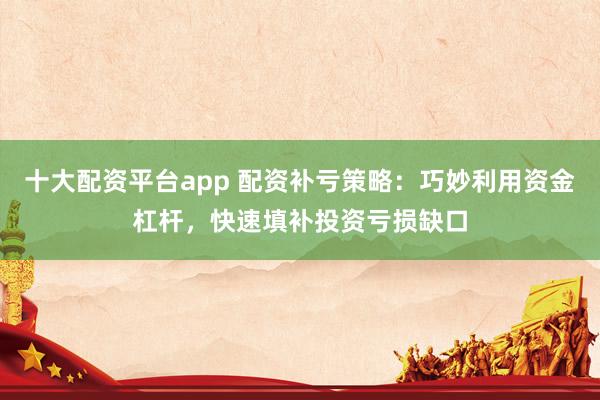 十大配资平台app 配资补亏策略:巧妙利用资金杠杆,快速填补投资亏损缺口