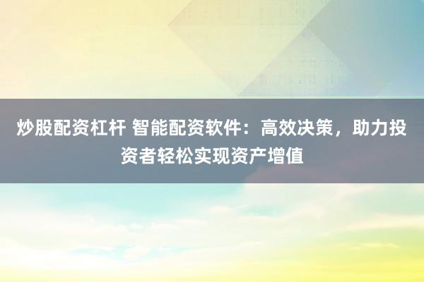 炒股配资杠杆 智能配资软件：高效决策，助力投资者轻松实现资产增值
