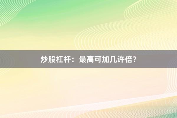 炒股杠杆：最高可加几许倍？