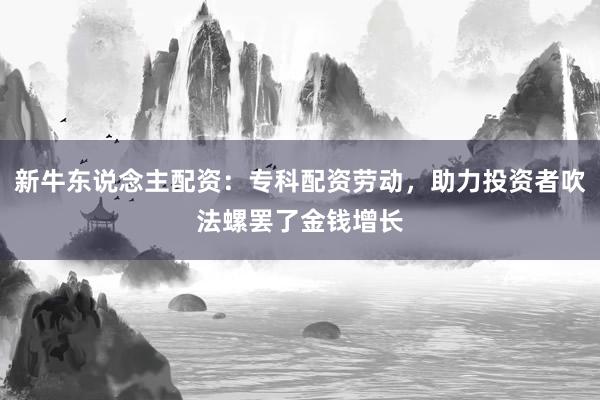 新牛东说念主配资：专科配资劳动，助力投资者吹法螺罢了金钱增长