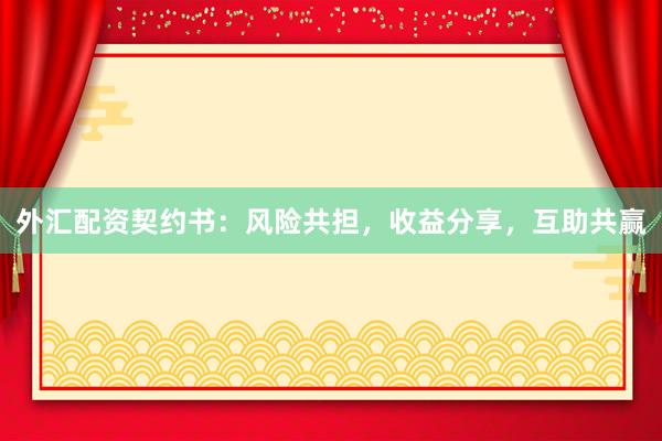 外汇配资契约书：风险共担，收益分享，互助共赢