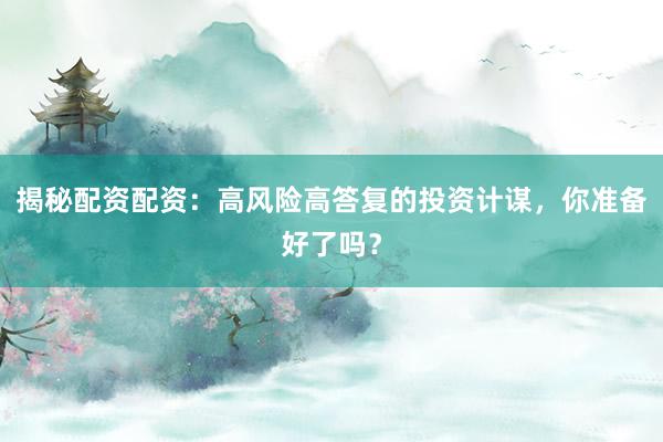 揭秘配资配资：高风险高答复的投资计谋，你准备好了吗？
