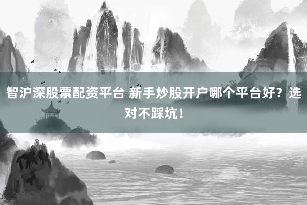 智沪深股票配资平台 新手炒股开户哪个平台好?选对不踩坑!