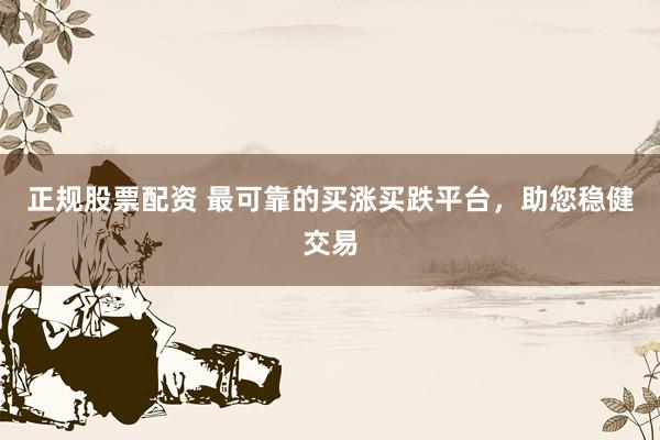正规股票配资 最可靠的买涨买跌平台，助您稳健交易