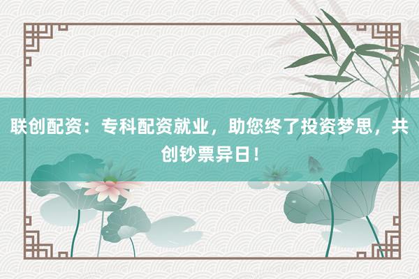 联创配资：专科配资就业，助您终了投资梦思，共创钞票异日！