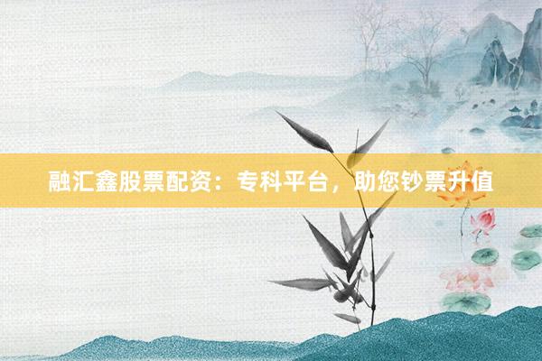 融汇鑫股票配资：专科平台，助您钞票升值