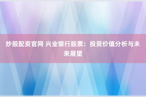 炒股配资官网 兴业银行股票:投资价值分析与未来展望