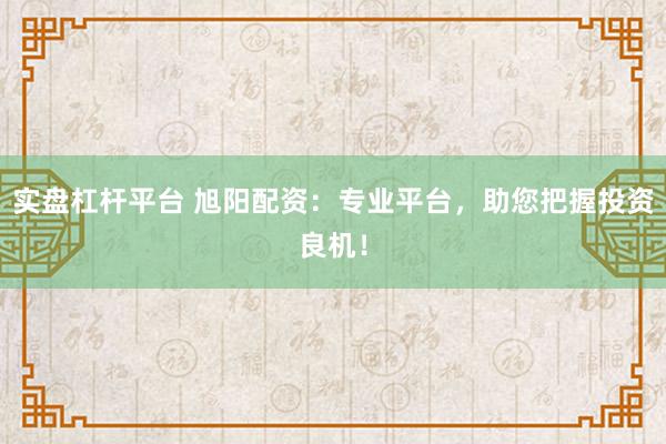 实盘杠杆平台 旭阳配资：专业平台，助您把握投资良机！