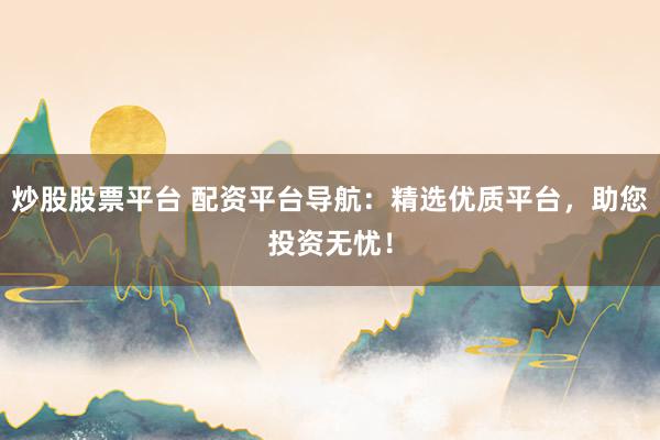 炒股股票平台 配资平台导航：精选优质平台，助您投资无忧！
