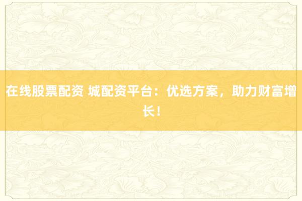 在线股票配资 城配资平台：优选方案，助力财富增长！