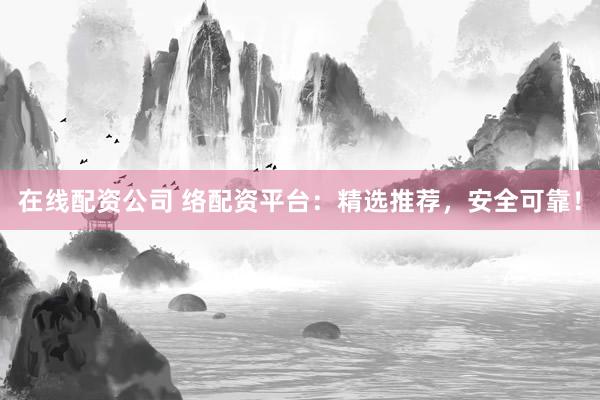 在线配资公司 络配资平台：精选推荐，安全可靠！