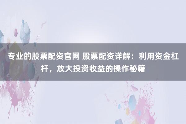 专业的股票配资官网 股票配资详解：利用资金杠杆，放大投资收益的操作秘籍