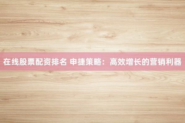 在线股票配资排名 申捷策略：高效增长的营销利器
