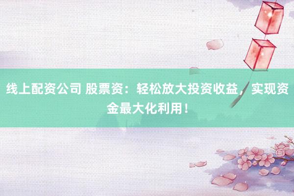 线上配资公司 股票资：轻松放大投资收益，实现资金最大化利用！