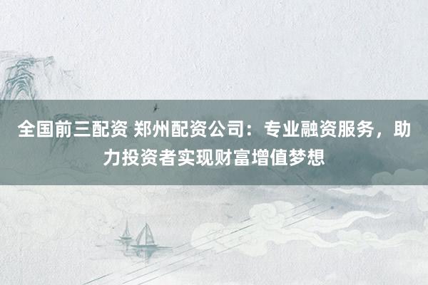 全国前三配资 郑州配资公司:专业融资服务,助力投资者实现财富增值梦想