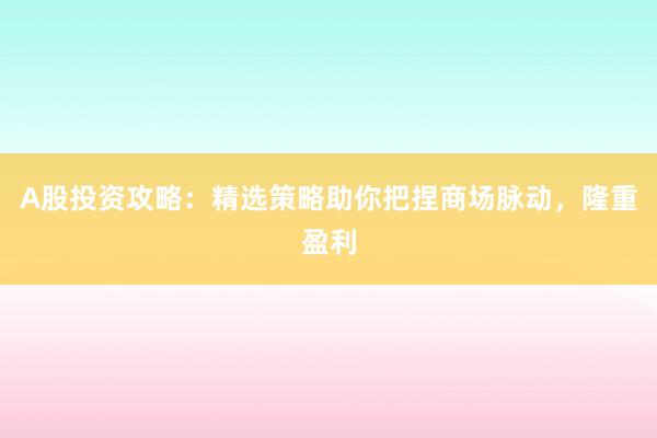 A股投资攻略：精选策略助你把捏商场脉动，隆重盈利