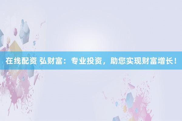 在线配资 弘财富：专业投资，助您实现财富增长！