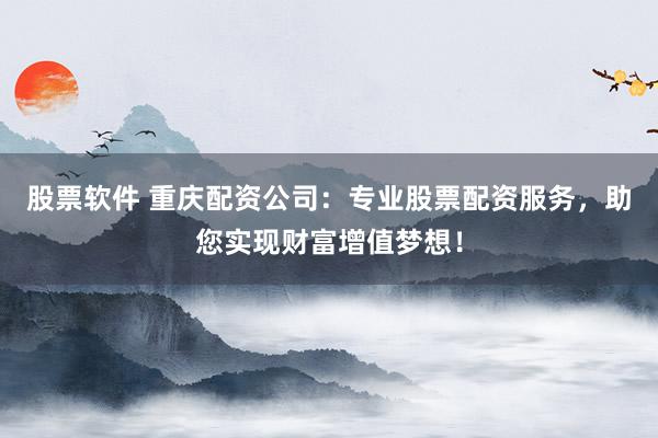 股票软件 重庆配资公司：专业股票配资服务，助您实现财富增值梦想！