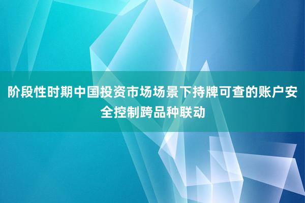 阶段性时期中国投资市场场景下持牌可查的账户安全控制跨品种联动