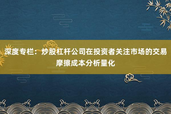 深度专栏：炒股杠杆公司在投资者关注市场的交易摩擦成本分析量化