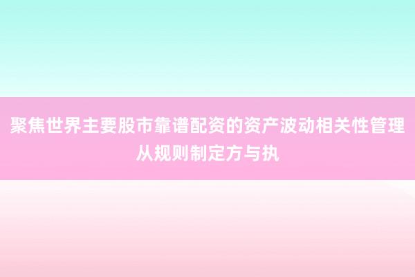 聚焦世界主要股市靠谱配资的资产波动相关性管理从规则制定方与执