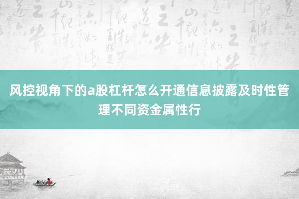 风控视角下的a股杠杆怎么开通信息披露及时性管理不同资金属性行