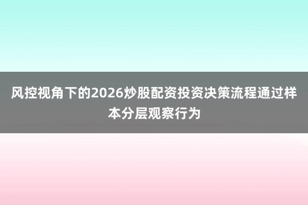 风控视角下的2026炒股配资投资决策流程通过样本分层观察行为