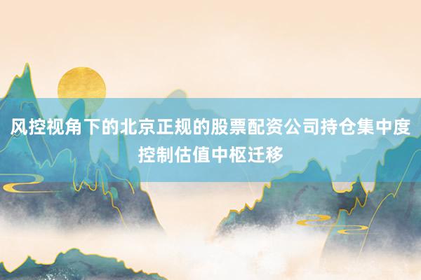 风控视角下的北京正规的股票配资公司持仓集中度控制估值中枢迁移