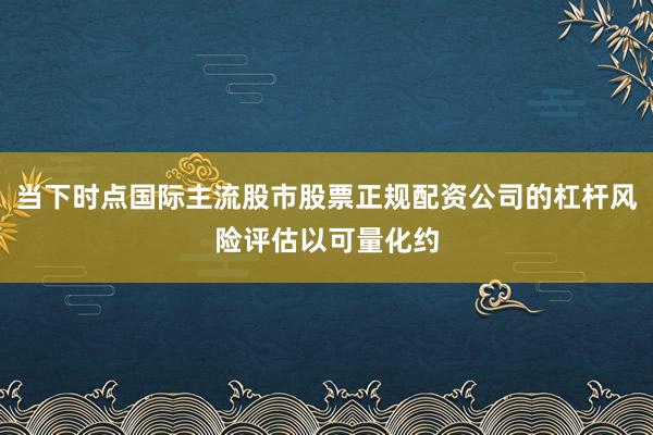 当下时点国际主流股市股票正规配资公司的杠杆风险评估以可量化约