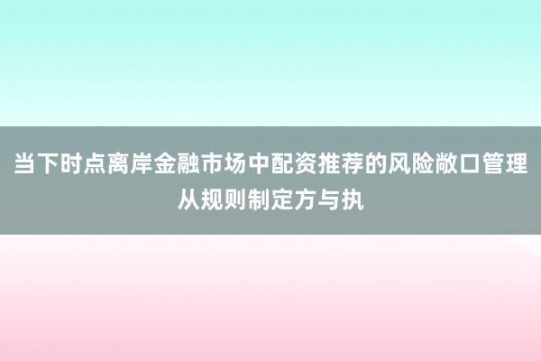 当下时点离岸金融市场中配资推荐的风险敞口管理从规则制定方与执