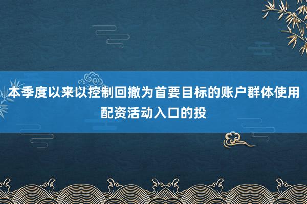 本季度以来以控制回撤为首要目标的账户群体使用配资活动入口的投