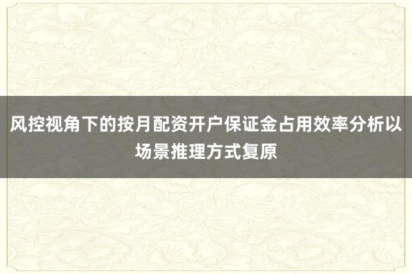 风控视角下的按月配资开户保证金占用效率分析以场景推理方式复原