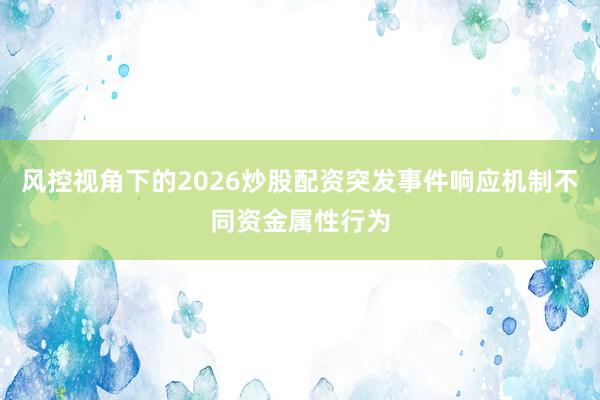 风控视角下的2026炒股配资突发事件响应机制不同资金属性行为