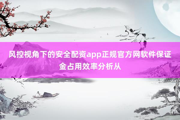 风控视角下的安全配资app正规官方网软件保证金占用效率分析从