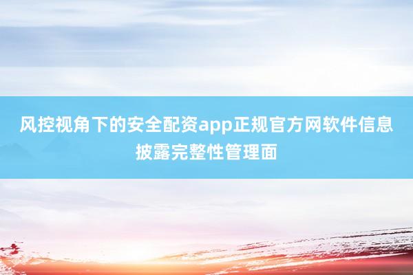 风控视角下的安全配资app正规官方网软件信息披露完整性管理面