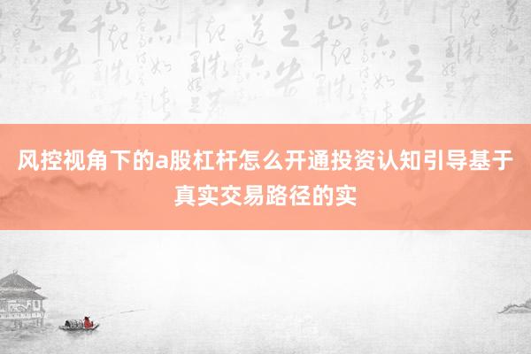 风控视角下的a股杠杆怎么开通投资认知引导基于真实交易路径的实