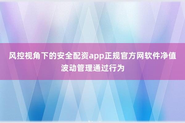 风控视角下的安全配资app正规官方网软件净值波动管理通过行为