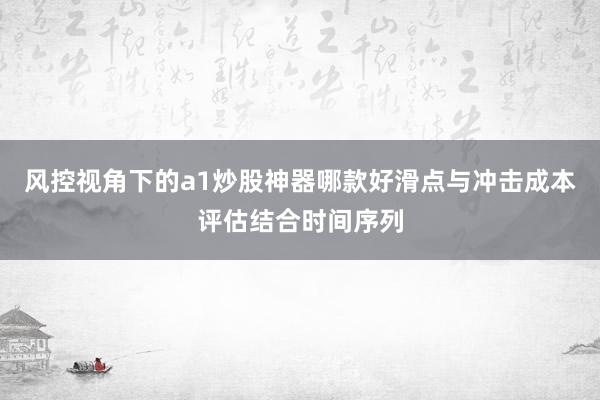 风控视角下的a1炒股神器哪款好滑点与冲击成本评估结合时间序列